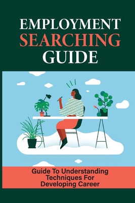 Emloyment Searching Guide: Guide To Understanding Techniques For Developing Career: Job Searching Strategies