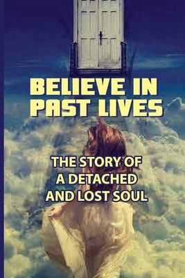 Believe In Past Lives: The Story Of A Detached And Lost Soul: Past Life Regression