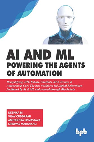 AI & ML - Powering the Agents of Automation: Demystifying, IOT, Robots, ChatBots, RPA, Drones & Autonomous Cars- The new workforce led Digital ... by AI & ML and secured through Blockchain by Deepika M, BPB Publications