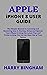 APPLE iPHONE 8 USER GUIDE: The Simple Manual to Learning and Mastering how to Startup, Setup and Operate Your iPhone 8 Using the Latest Tips and Tricks to Help You Get the Most Out of Your Device