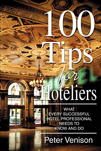 100 Tips for Hoteliers: What Every Successful Hotel Professional Needs to Know and Do by Peter Venison, iUniverse