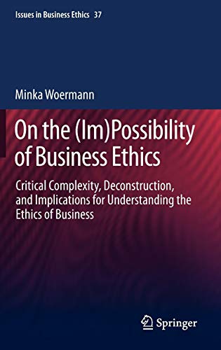 On the (Im)Possibility of Business Ethics: Critical Complexity, Deconstruction, and Implications for Understanding the Ethics of Business (Issues in Business Ethics) by Minka Woermann, Springer