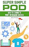 Super Simple POD: An A-to-Z Guide to Print on Demand Success