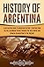 History of Argentina: A Captivating Guide to Argentine History, Starting from the Pre-Columbian Period Through the Inca Empire and Spanish Colonization to the Present (South American Countries)