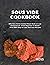 Sous Vide Cookbook: Effortless Home-Cooked Meals Made on Low Temperature - From Beginner to Master with Easy-to-Copy Delicious Recipes