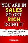 You are in Sales So Get Rich Doing It: How to sell and create the mindset to reach your goals
