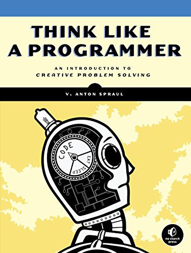 Think Like a Programmer: An Introduction to Creative Problem Solving by V. Anton Spraul, No Starch Press