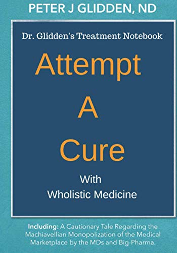 Attempt A Cure With Wholistic Medicine: Dr. Glidden's Naturopathic Treatment Notebook For The Enlightened by Peter J Glidden ND, CreateSpace Independent Publishing Platform