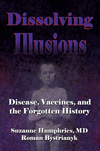 Dissolving Illusions: Disease, Vaccines, and The Forgotten History by Suzanne Humphries MD, CreateSpace Independent Publishing Platform