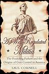 A Well-Regulated Militia: The Founding Fathers and the Origins of Gun Control in America by Saul Cornell, Oxford University Press