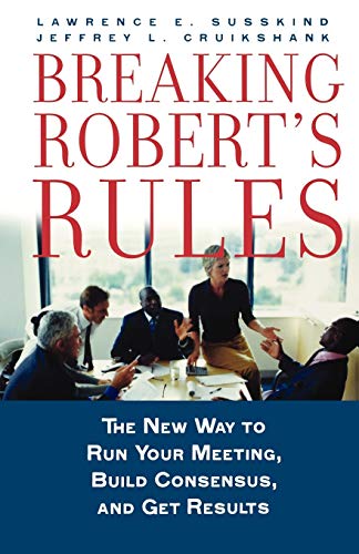 Breaking Robert's Rules: The New Way to Run Your Meeting, Build Consensus, and Get Results by Lawrence E. Susskind, Oxford University Press