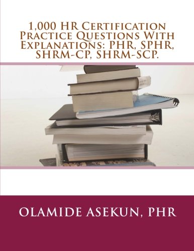 1,000 HR Certification Practice Questions With Explanations: PHR, SPHR, SHRM-CP: Test Prep. Exam Prep. Practice Test. by Ola Asekun, CreateSpace Independent Publishing Platform