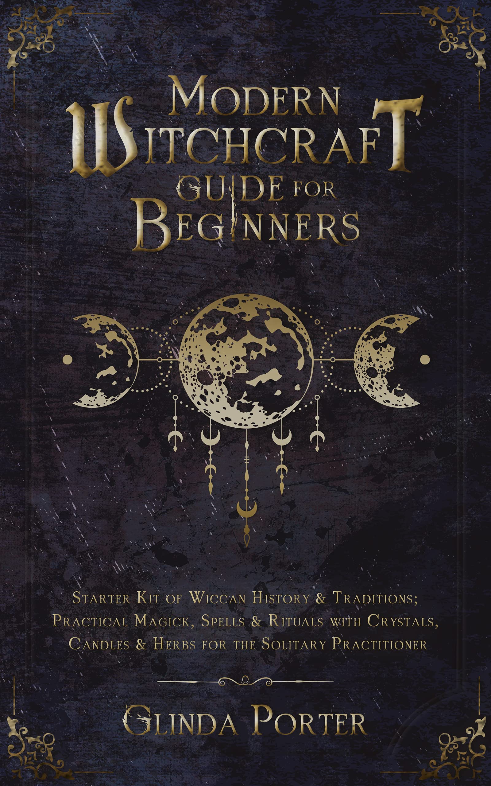 Modern Witchcraft Guide for Beginners: Starter Kit of Wiccan History & Traditions; Practical Magick, Spells & Rituals with Crystals, Candles, & Herbs for the Solitary Practitioner (Kindle Edition)