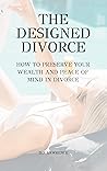 THE DESIGNED DIVORCE: How to preserve your wealth and peace of mind in divorce