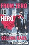From Zero to Hero: How to Master the Art of SELLING CARS by Mr Jeffrey F Knott, CreateSpace Independent Publishing Platform