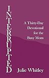 Interrupted: A Thirty-Day Devotional for the Busy Mom Interrupted: A Thirty-Day Devotional for the Busy Mom