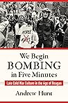 We Begin Bombing in Five Minutes: Late Cold War Culture in the Age of Reagan (Culture and Politics in the Cold War and Beyond) We Begin Bombing in Five Minutes: Late Cold War Culture in the Age of Reagan (Culture and Politics in the Cold War and Beyond)