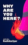 Why are you here? by Radhika  Iyer