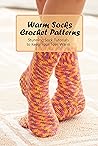 Warm Socks Crochet Patterns: Stunning Sock Tutorials to Keep Your Toes Warm: Crochet Socks Warm Socks Crochet Patterns: Stunning Sock Tutorials to Keep Your Toes Warm: Crochet Socks