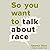 So You Want to Talk About Race