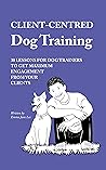 Client-Centred Dog Training: 30 lessons for dog trainers to get maximum engagement from your clients