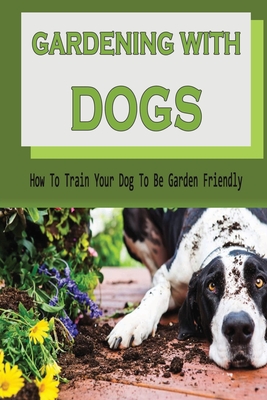 Gardening With Dogs: How To Train Your Dog To Be Garden Friendly: Tips To Keep Your Dog Out Of The Garden