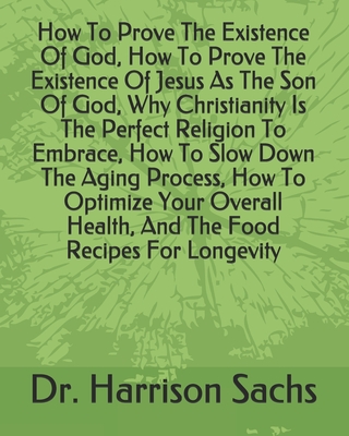 How To Prove The Existence Of God, How To Prove The Existence Of Jesus As The Son Of God, Why Christianity Is The Perfect Religion To Embrace, How To Slow Down The Aging Process, How To Optimize Your Overall Health, And The Food Recipes For Longevity