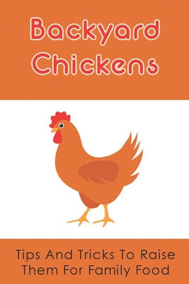 Backyard Chickens: Tips And Tricks To Raise Them For Family Food: Raising Backyard Chickens For Dummies