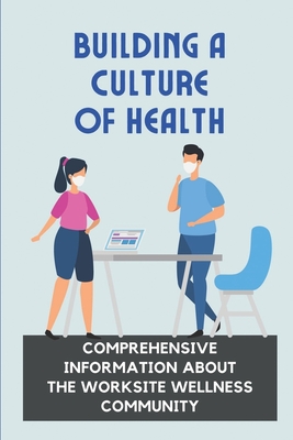 Building A Culture Of Health: Comprehensive Information About The Worksite Wellness Community: Maximize Performance And Productivity