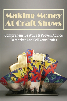 Making Money At Craft Shows: Comprehensive Ways & Proven Advice To Market And Sell Your Crafts: How Do I Start An Online Craft Business