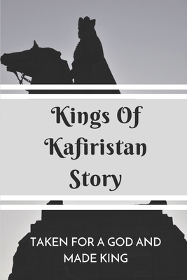 Kings Of Kafiristan Story: Taken For A God And Made King: Kings Of Kafiristan Adventure Journey