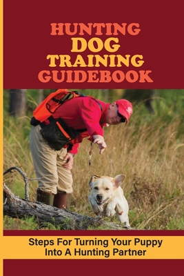 Hunting Dog Training Guidebook: Steps For Turning Your Puppy Into A Hunting Partner: How To Befriend A Hunting Dog
