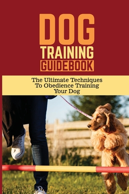 Dog Training Guidebook: The Ultimate Techniques To Obedience Training Your Dog: Dog Training Program