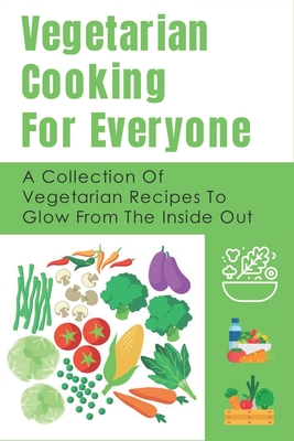 Vegetarian Cooking For Everyone: A Collection Of Vegetarian Recipes To Glow From The Inside Out: Delicious Vegetarian Dinner Ideas
