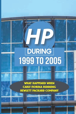 HP During 1999 To 2005: What Happened When Carly Fiorina Running Hewlett Packard Company: The Hp Way Of Doing Business