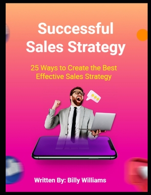 Successful Sales Strategy: 25 Ways to Create the Best Effective Sales Strategy