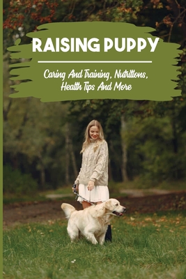 Raising Puppy: Caring And Training, Nutrition, Health Tips, And More: Dog Training Systems Reviews