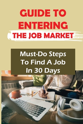 Guide To Entering The Job Market: Must-Do Steps To Find A Job In 30 Days: How To Get A Job In 30 Days Or Less