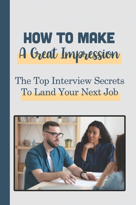 How To Make A Great Impression: The Top Interview Secrets To Land Your Next Job: Resume Secrets For More Interviews