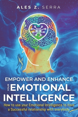 Empower and Enhance your Emotional Intelligence: How to use your Emotional Intelligence to have a Successful Relationship with Everybody.