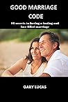GOOD MARRIAGE CODE: 10 Secrets to Having a Lasting and Love Filled Marriage