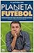 PLANETA DO FUTEBOL - Em busca da alma, dos magos e das tácticas que fizeram história (As origens e o presente do futebol moderno)
