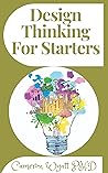 Design Thinking For Starters: A Perfect Guide to Mastering the Most Popular and Valuable Innovation Methods Design Thinking For Starters: A Perfect Guide to Mastering the Most Popular and Valuable Innovation Methods