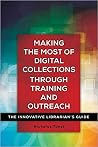 Making the Most of Digital Collections through Training and Outreach: The Innovative Librarian's Guide Making the Most of Digital Collections through Training and Outreach: The Innovative Librarian's Guide