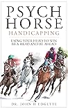 Psych Horse Handicapping: Using Your Head to Win by a Head and Be Ahead Psych Horse Handicapping: Using Your Head to Win by a Head and Be Ahead