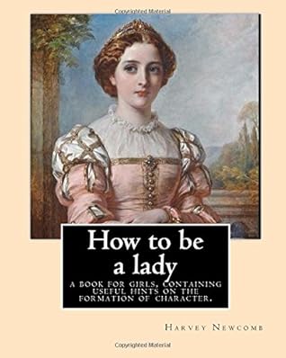 How to be a lady : a book for girls, containing useful hints on the formation of character. By: Harvey Newcomb: Young women -- Conduct of life, Girls