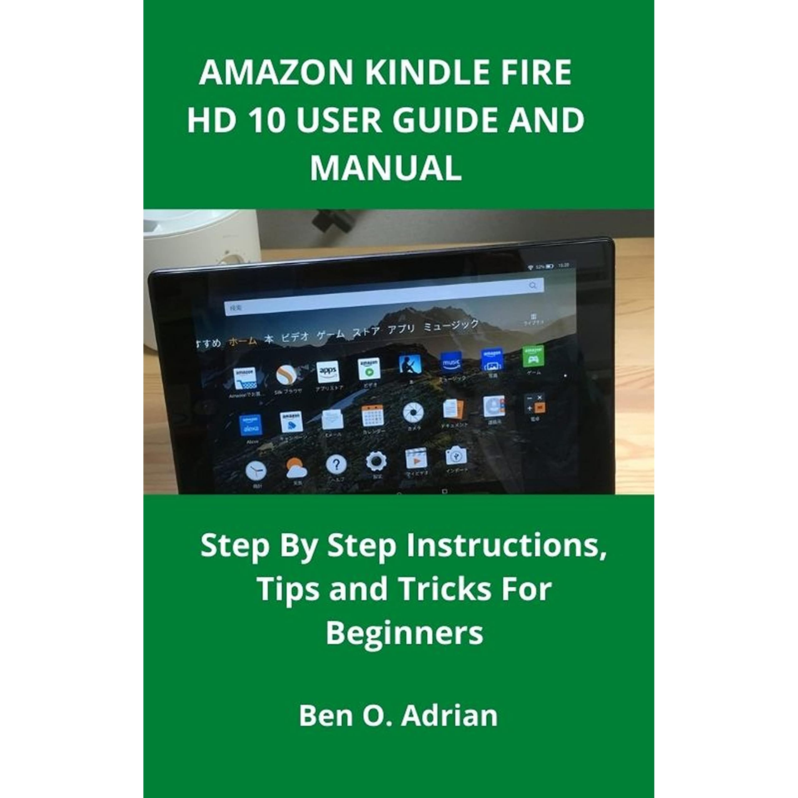 Amazon Kindle Fire Hd 10 User Guide And Manual Step By Step Instructions Tips And Tricks For Beginners By Ben O Adrian