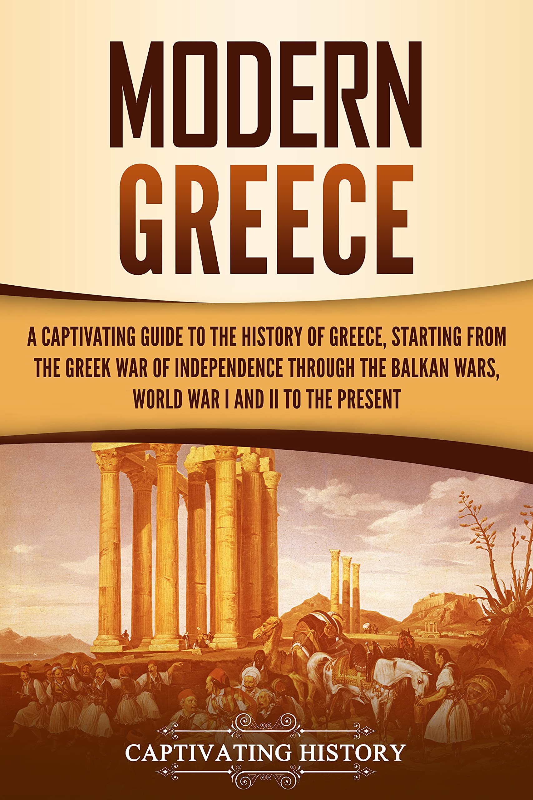 Modern Greece: A Captivating Guide to the History of Greece, Starting from the Greek War of Independence Through the Balkan Wars, World War I and II, to the Present (Kindle Edition)