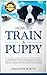 How to Train a Puppy: 2nd Edition: The Beginner's Guide to Training a Puppy with Dog Training Basics. Includes Potty Training for Puppy and The Art of Raising a Puppy with Positive Puppy Training