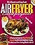 AIR FRYER COOKBOOK FOR BEGINNERS: The Ultimate and Easy Guide to Enjoy and Improve Your Family and Friends Health With Delightful, Evenly Cooked, and Time-Saving Meals to Boost Your Weight Loss.